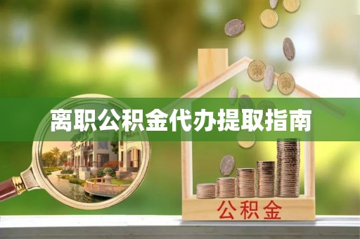南票离职公积金代办提取指南