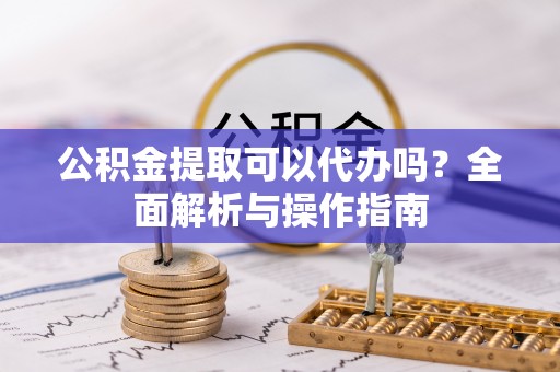 南票公积金提取可以代办吗？全面解析与操作指南