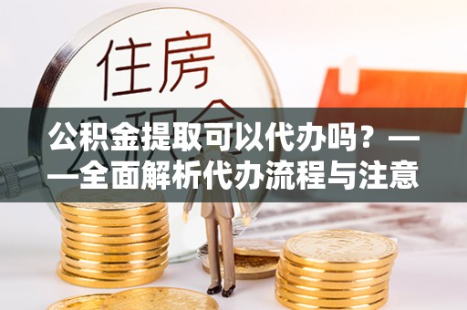 南票公积金提取可以代办吗？——全面解析代办流程与注意事项
