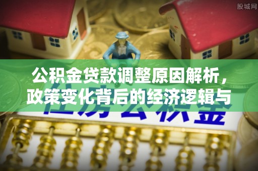 南票公积金贷款调整原因解析，政策变化背后的经济逻辑与民生考量